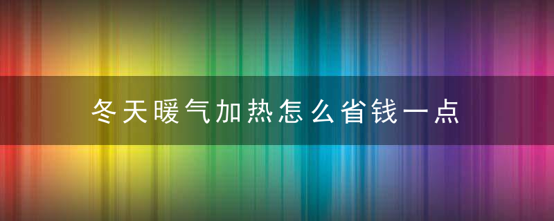 冬天暖气加热怎么省钱一点 冬天暖气加热如何可以省钱